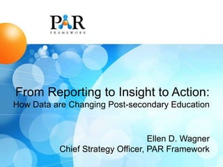 From Reporting to Insight to Action:
How Data are Changing Post-secondary Education
Ellen D. Wagner
Chief Strategy Officer, PAR Framework
 