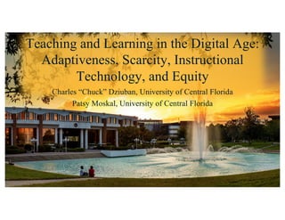 Teaching and Learning in the Digital Age:
Adaptiveness, Scarcity, Instructional
Technology, and Equity
Charles “Chuck” Dziuban, University of Central Florida
Patsy Moskal, University of Central Florida
 