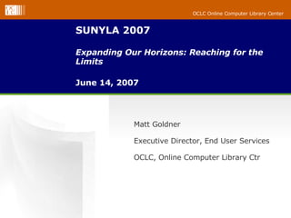 SUNYLA 2007 Expanding Our Horizons: Reaching for the Limits June 14, 2007 Matt Goldner  Executive Director, End User Services OCLC, Online Computer Library Ctr 