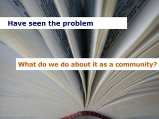 Have seen the problem What do we do about it as a community? 