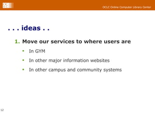. . . ideas . .  Move our services to where users are  In GYM In other major information websites In other campus and community systems 