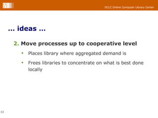 … ideas … 2.  Move processes up to cooperative level  Places library where aggregated demand is Frees libraries to concentrate on what is best done locally 