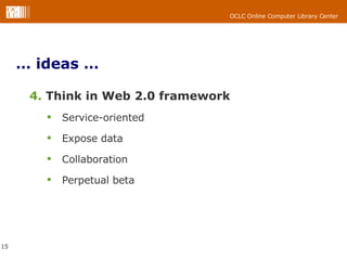 … ideas … 4.  Think in Web 2.0 framework Service-oriented Expose data Collaboration Perpetual beta 