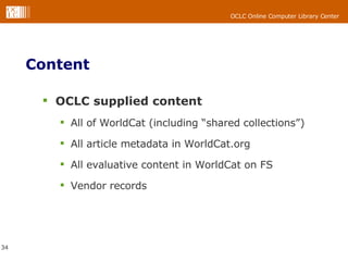 Content OCLC supplied content All of WorldCat (including “shared collections”) All article metadata in WorldCat.org All evaluative content in WorldCat on FS Vendor records 