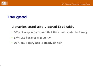 The good Libraries used and viewed favorably 96% of respondents said that they have visited a library 57% use libraries frequently 69% say library use is steady or high 
