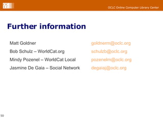 Further information Matt Goldner [email_address]   Bob Schulz – WorldCat.org [email_address] Mindy Pozenel – WorldCat Local [email_address]   Jasmine De Gaia – Social Network [email_address]   