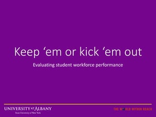 Keep ‘em or kick ‘em out 
Evaluating student workforce performance 
 