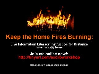 Keep the Home Fires Burning: Live Information Literacy Instruction for Distance Learners @Home Join me online now!:  http://tinyurl.com/esclibworkshop Dana Longley, Empire State College 