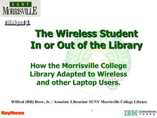 The Wireless Student In or Out of the Library How the Morrisville College Library Adapted to Wireless and other Laptop Users. Wilfred (Bill) Drew, Jr. / Associate Librarian/ SUNY Morrisville College Library 