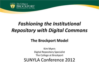 Fashioning the Institutional
Repository with Digital Commons
       The Brockport Model
                  Kim Myers
         Digital Repository Specialist
          The College at Brockport
     SUNYLA Conference 2012
 