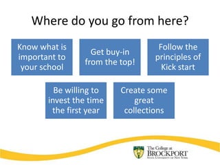 Where do you go from here?
Know what is                      Follow the
                  Get buy-in
important to                     principles of
                from the top!
 your school                       Kick start

         Be willing to   Create some
       invest the time       great
        the first year    collections
 