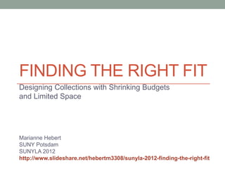 FINDING THE RIGHT FIT
Designing Collections with Shrinking Budgets
and Limited Space




Marianne Hebert
SUNY Potsdam
SUNYLA 2012
http://www.slideshare.net/hebertm3308/sunyla-2012-finding-the-right-fit
 