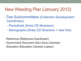 New Weeding Plan (January 2012)
• Two Subcommittees (Collection Development
  Coordinator)
  • Periodicals (three CD librarians)
  • Monographs (three CD librarians + new hire)


• Reference (Reference Coordinator)
• Government Document (Gov Docs Librarian)
• Education (Education Librarian Liaison)
 