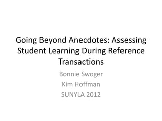 Going Beyond Anecdotes: Assessing
Student Learning During Reference
          Transactions
          Bonnie Swoger
           Kim Hoffman
           SUNYLA 2012
 
