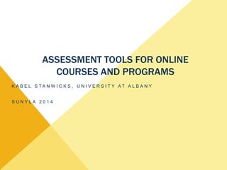 ASSESSMENT TOOLS FOR ONLINE
COURSES AND PROGRAMS
K A B E L S T A N W I C K S , U N I V E R S I T Y A T A L B A N Y
S U N Y L A 2 0 1 4
 