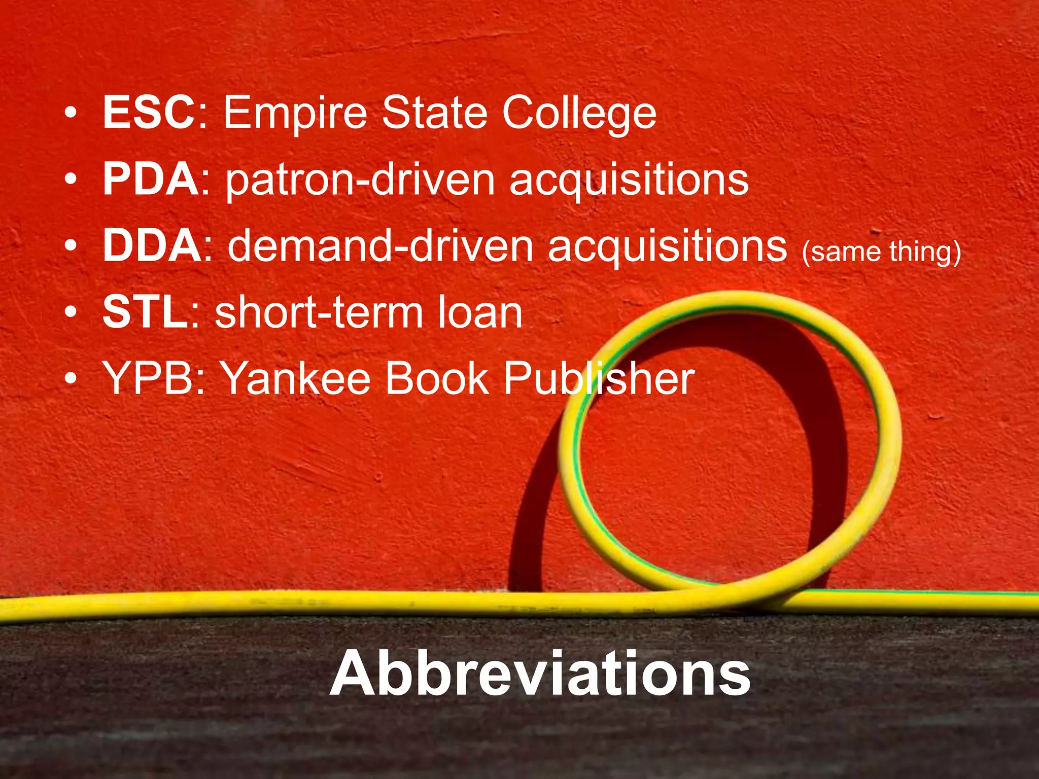 Abbreviations
• ESC: Empire State College
• PDA: patron-driven acquisitions
• DDA: demand-driven acquisitions (same thing)
• STL: short-term loan
• YPB: Yankee Book Publisher
 