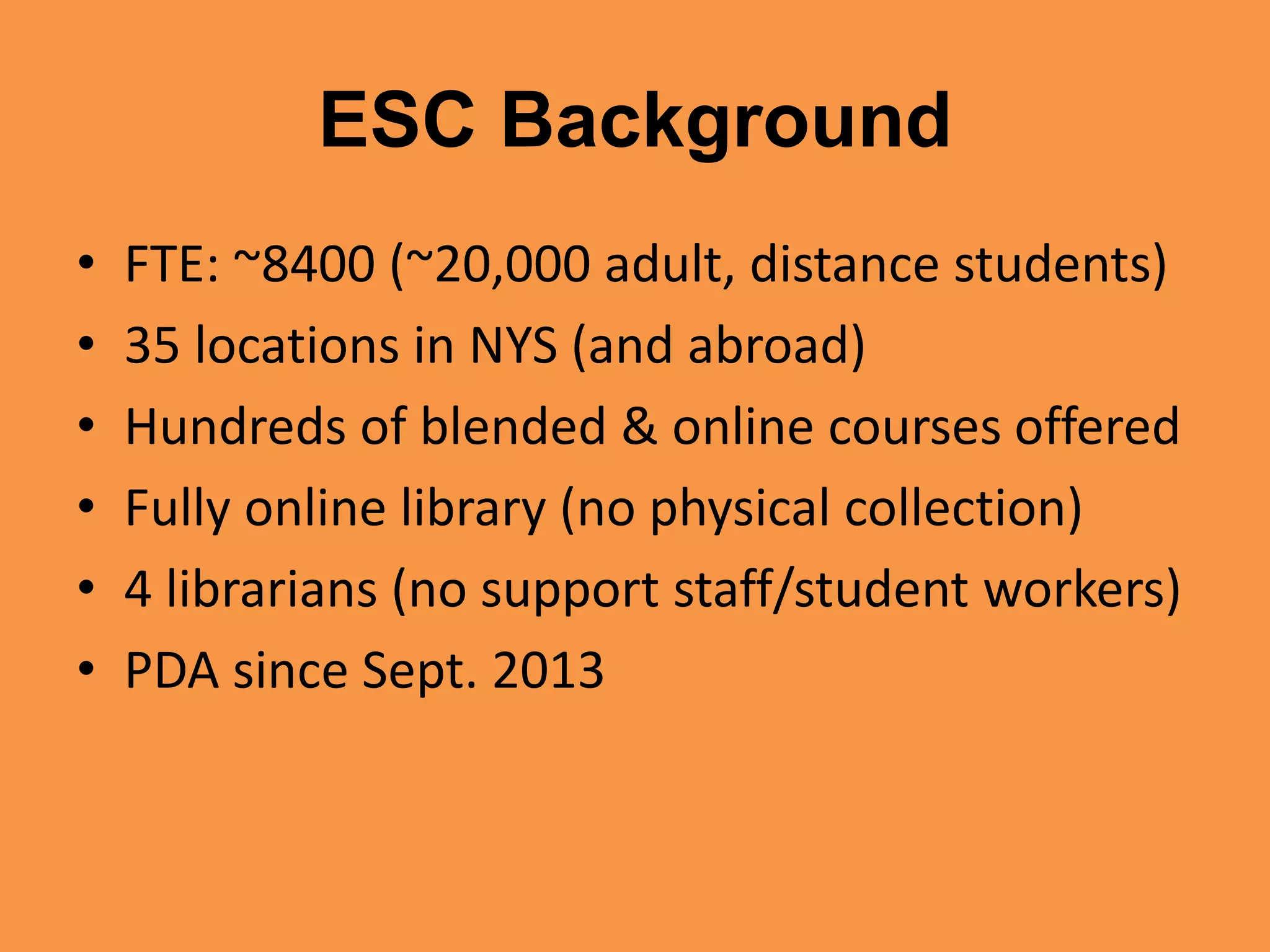 ESC Background
• FTE: ~8400 (~20,000 adult, distance students)
• 35 locations in NYS (and abroad)
• Hundreds of blended & online courses offered
• Fully online library (no physical collection)
• 4 librarians (no support staff/student workers)
• PDA since Sept. 2013
 