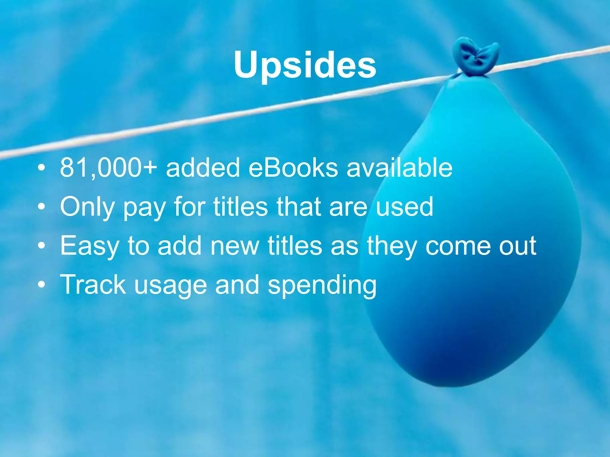 Upsides
• 81,000+ added eBooks available
• Only pay for titles that are used
• Easy to add new titles as they come out
• Track usage and spending
 