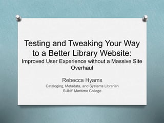 Testing and Tweaking Your Way
to a Better Library Website:
Improved User Experience without a Massive Site
Overhaul
Rebecca Hyams
Cataloging, Metadata, and Systems Librarian
SUNY Maritime College
 