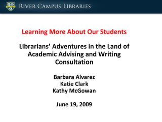 Learning More About Our Students Librarians’ Adventures in the Land of Academic Advising and Writing Consultation Barbara Alvarez Katie Clark Kathy McGowan June 19, 2009 