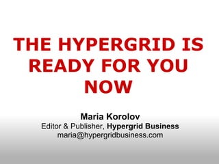 THE HYPERGRID IS
 READY FOR YOU
      NOW
            Maria Korolov
  Editor & Publisher, Hypergrid Business
       maria@hypergridbusiness.com
 