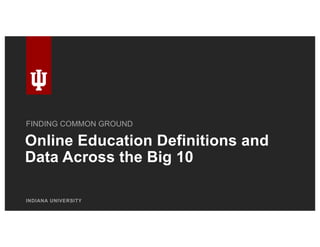 Online Education Definitions and
Data Across the Big 10
INDIANA UNIVERSITY
FINDING COMMON GROUND
 