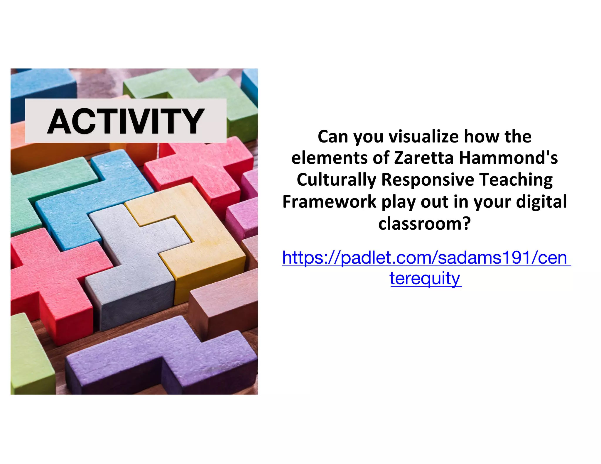 Can you visualize how the
elements of Zaretta Hammond's
Culturally Responsive Teaching
Framework play out in your digital
classroom?
https://padlet.com/sadams191/cen
terequity
ACTIVITY
ACTIVITY
 