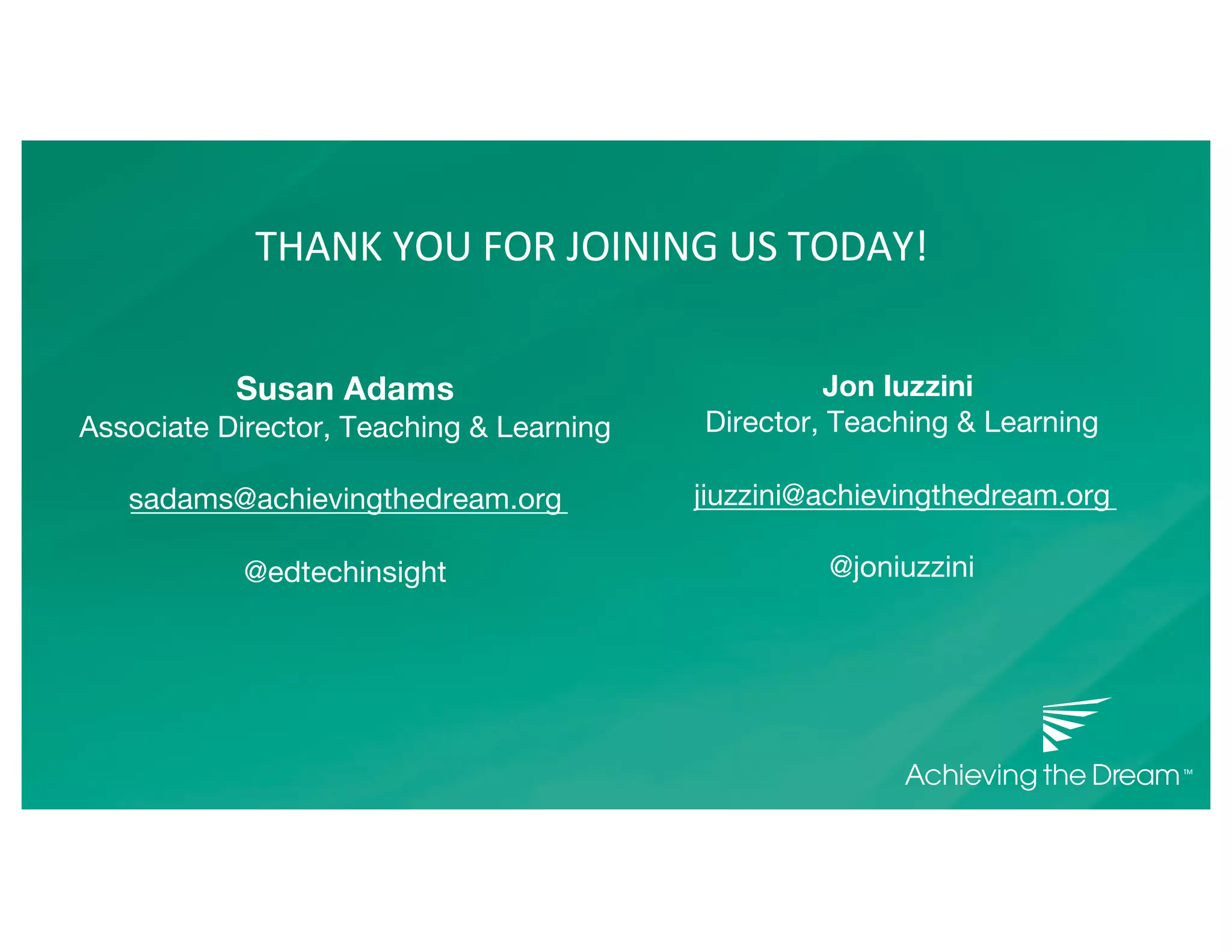 THANK YOU FOR JOINING US TODAY!
Jon Iuzzini
Director, Teaching & Learning
jiuzzini@achievingthedream.org
@joniuzzini
Susan Adams
Associate Director, Teaching & Learning
sadams@achievingthedream.org
@edtechinsight
 