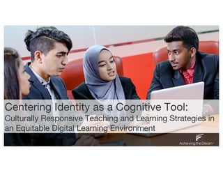 Centering Identity as a Cognitive Tool::
Culturally Responsive Teaching and Learning Strategies in
an Equitable Digital Learning Environment
 