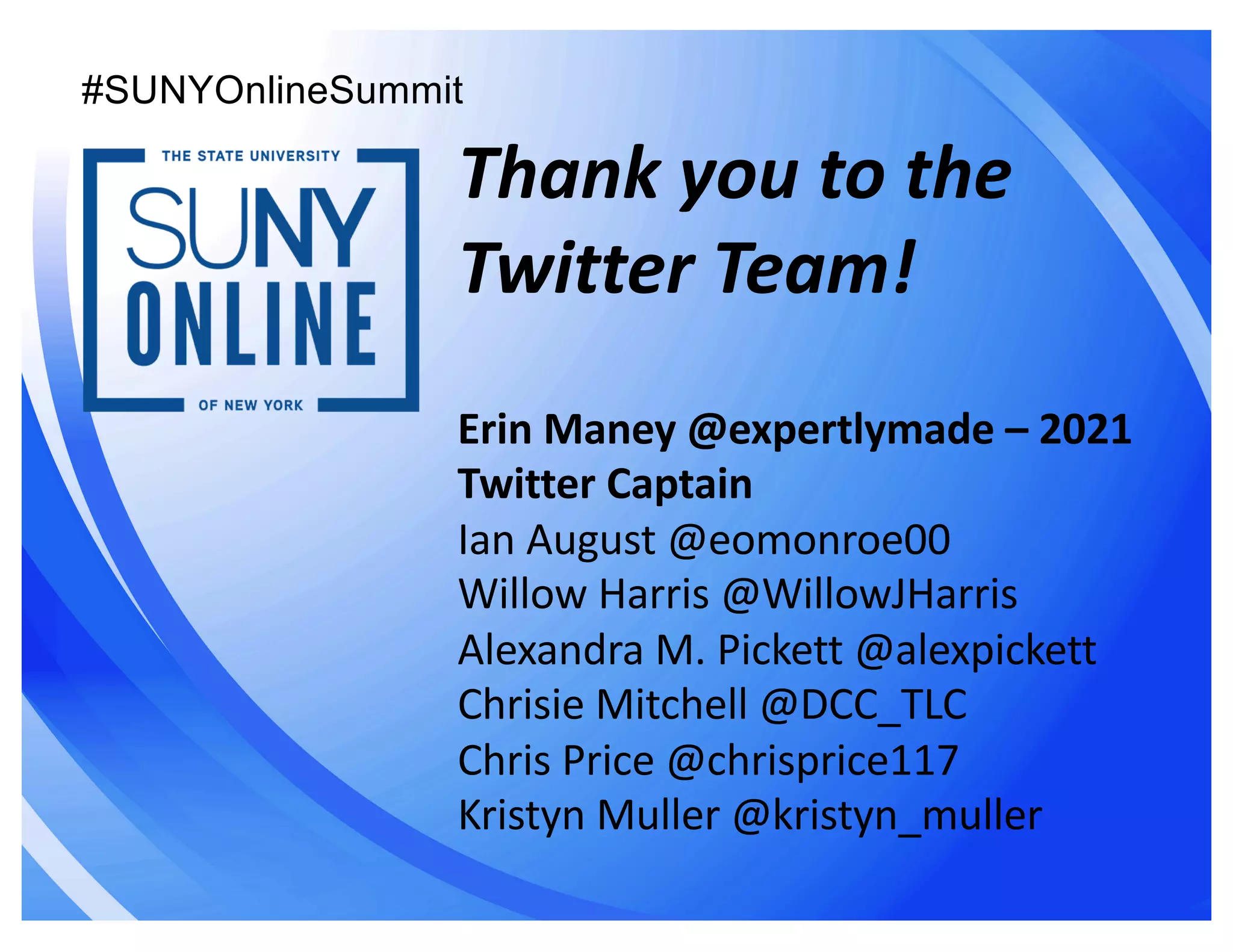 Thank you to the
Twitter Team!
Erin Maney @expertlymade – 2021
Twitter Captain
Ian August @eomonroe00
Willow Harris @WillowJHarris
Alexandra M. Pickett @alexpickett
Chrisie Mitchell @DCC_TLC
Chris Price @chrisprice117
Kristyn Muller @kristyn_muller
#SUNYOnlineSummit
 