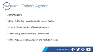 Today’s Agenda
• 3:00p Welcome
• 3:05p – 3:15p Brief introduction to Lumen Circles
• 3:15 – 3:20 Introduction of Faculty Panelists
• 3:20p – 4:10p Facilitated Panel Conversation
• 4:10p – 4:30 Questions, Answers and next, best steps.
www.suny.edu
 