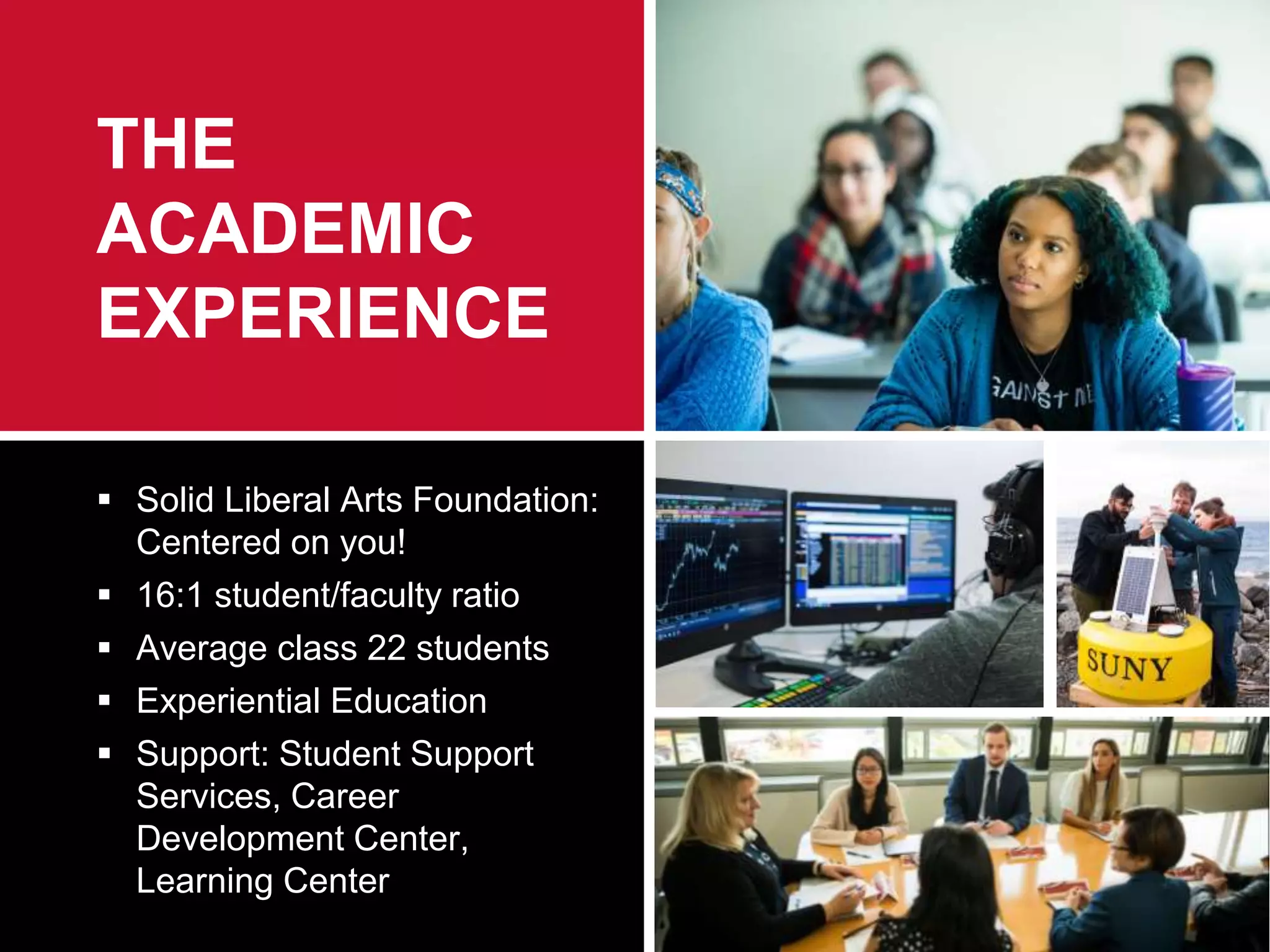  Solid Liberal Arts Foundation:
Centered on you!
 16:1 student/faculty ratio
 Average class 22 students
 Experiential Education
 Support: Student Support
Services, Career
Development Center,
Learning Center
THE
ACADEMIC
EXPERIENCE
 