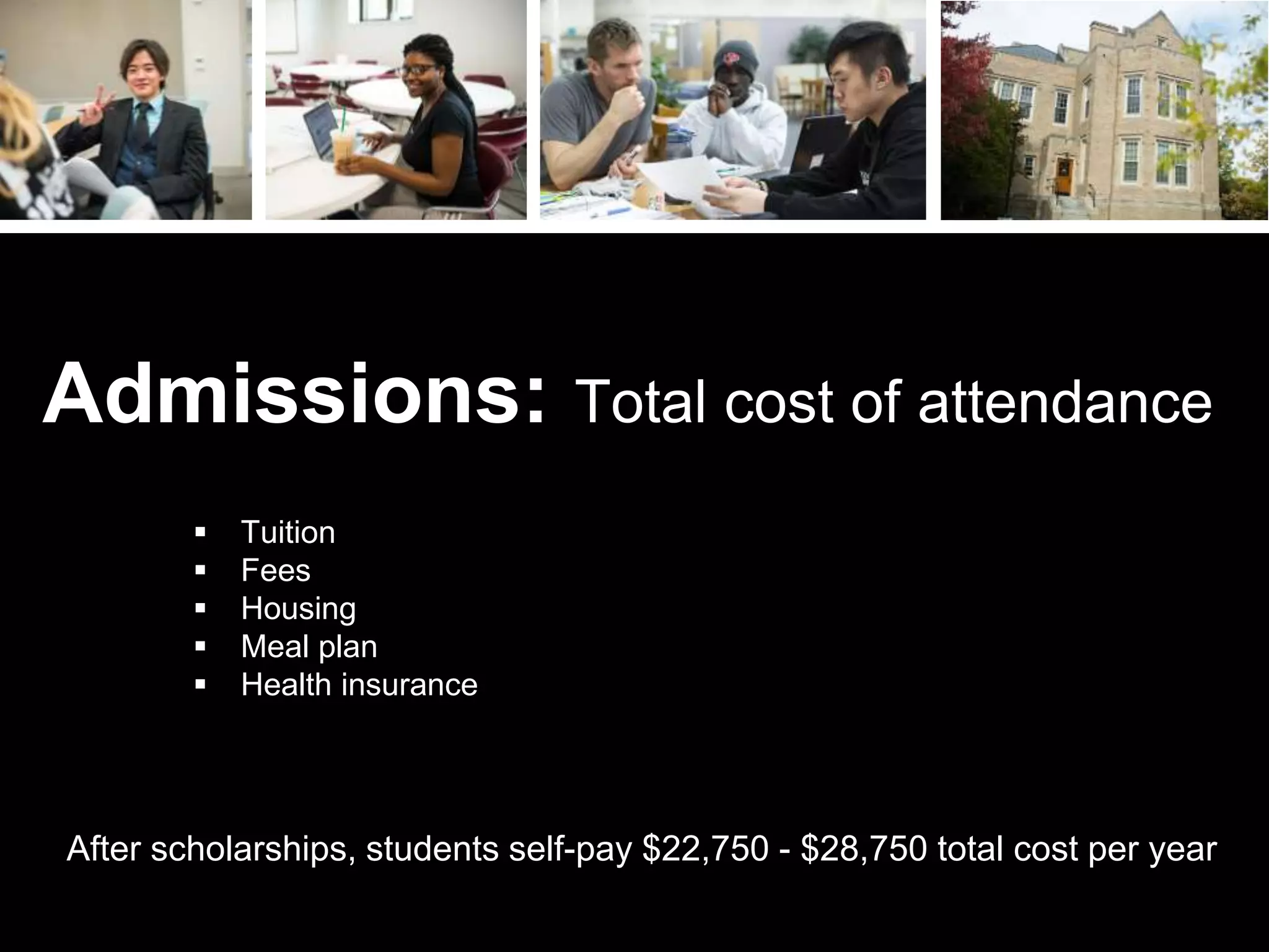 Tuition
 Fees
 Housing
 Meal plan
 Health insurance
Admissions: Total cost of attendance
After scholarships, students self-pay $22,750 - $28,750 total cost per year
 
