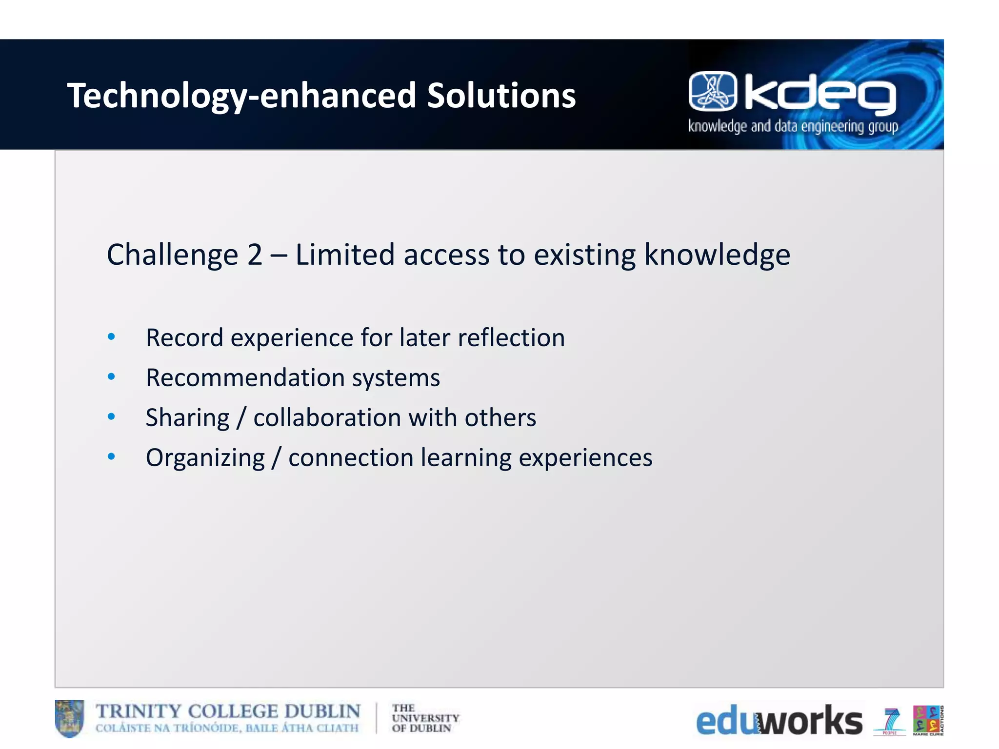 Technology-enhanced Solutions
Challenge 2 – Limited access to existing knowledge
• Record experience for later reflection
• Recommendation systems
• Sharing / collaboration with others
• Organizing / connection learning experiences
 