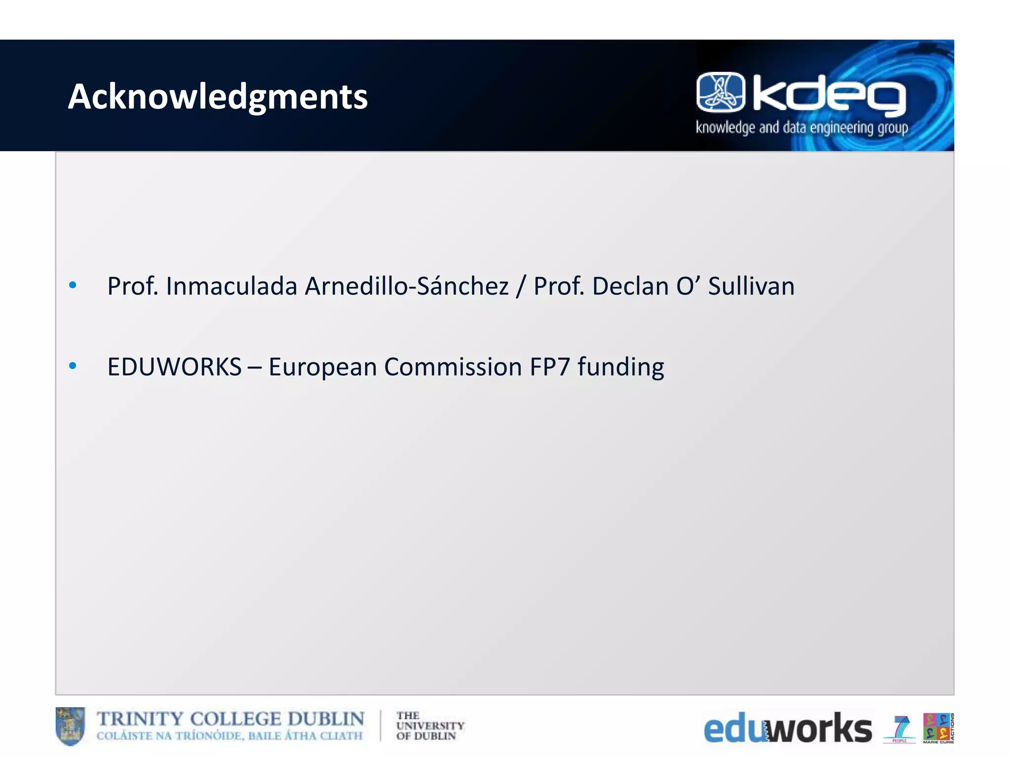 Acknowledgments
• Prof. Inmaculada Arnedillo-Sánchez / Prof. Declan O’ Sullivan
• EDUWORKS – European Commission FP7 funding
 