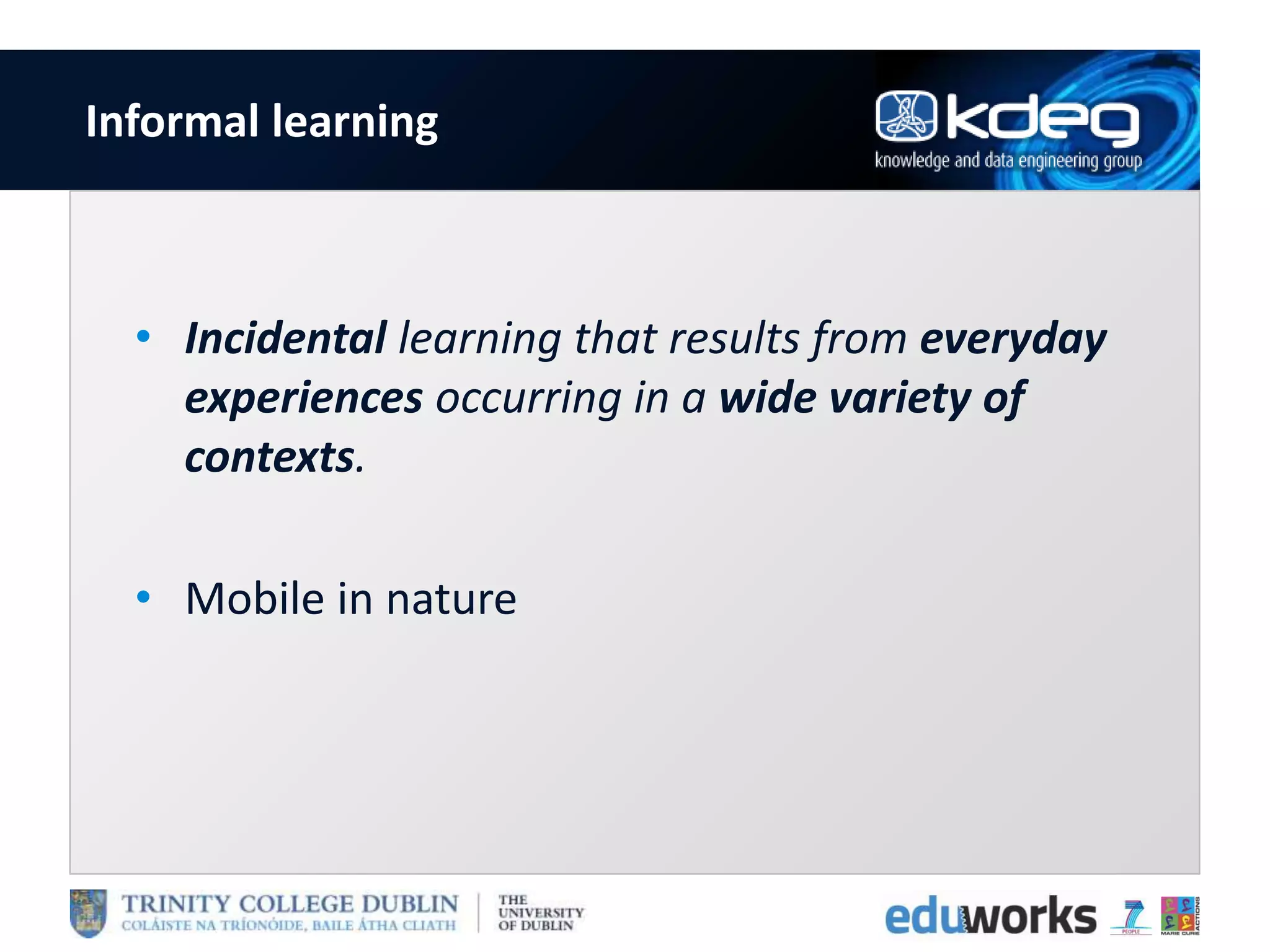 Informal learning
• Incidental learning that results from everyday
experiences occurring in a wide variety of
contexts.
• Mobile in nature
 