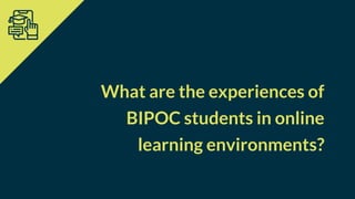 What are the experiences of
BIPOC students in online
learning environments?
 