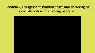 Feedback, engagement, building trust, and encouraging
a civil discourse on challenging topics.
 