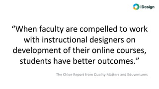The Chloe Report from Quality Matters and Eduventures
“When faculty are compelled to work
with instructional designers on
development of their online courses,
students have better outcomes.”
 