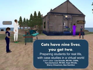 Cats have nine lives,
you get two.
Preparing students for real life,
with case studies in a virtual world
SUNY Ulster Lisa Schulte, MS RN, CGRN,
Tara Zacharzuk, RN MA, Hope Windle,
Sherry Chisamore, Bea Hamilton
 