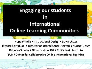 Engaging our students in International Online Learning Communities!  Hope Windle  Instructional Design  SUNY Ulster Richard Cattabiani  Director of International Programs  SUNY Ulster  Rebecca Smolar  Globalization 101  SUNY Levin Institute SUNY Center for Collaborative Online International Learning  