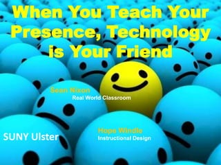When You Teach Your
 Presence, Technology
     is Your Friend

         Sean Nixon
              Real World Classroom




                      Hope Windle
SUNY Ulster           Instructional Design
 