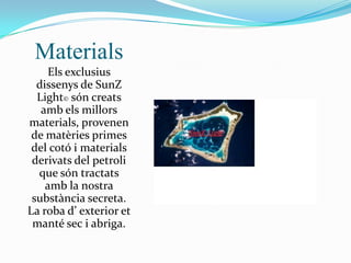 Materials
    Els exclusius
  dissenys de SunZ
  Light© són creats
   amb els millors
materials, provenen
 de matèries primes
 del cotó i materials
 derivats del petroli
  que són tractats
    amb la nostra
 substància secreta.
La roba d’ exterior et
 manté sec i abriga.
 