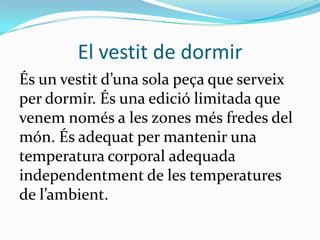 El vestit de dormir
És un vestit d’una sola peça que serveix
per dormir. És una edició limitada que
venem només a les zones més fredes del
món. És adequat per mantenir una
temperatura corporal adequada
independentment de les temperatures
de l’ambient.
 