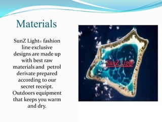 Materials
SunZ Light© fashion
    line exclusive
designs are made up
    with best raw
materials and petrol
  derivate prepared
  according to our
   secret receipt.
Outdoors equipment
that keeps you warm
       and dry.
 
