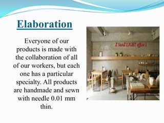 Elaboration
     Everyone of our
  products is made ​with
 the collaboration of all
of our workers, but each
   one has a particular
 specialty. All products
are handmade and sewn
  with needle 0.01 mm
          thin.
 