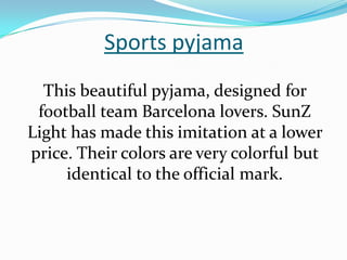 Sports pyjama
  This beautiful pyjama, designed for
 football team Barcelona lovers. SunZ
Light has made this imitation at a lower
price. Their colors are very colorful but
     identical to the official mark.
 