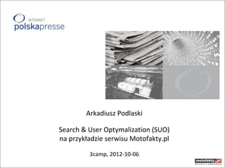 Arkadiusz Podlaski

Search & User Optymalization (SUO)
na przykładzie serwisu Motofakty.pl

         3camp, 2012-10-06
 