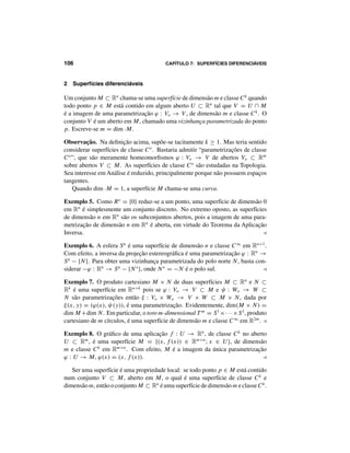 SECTION 1: PARAMETRIZAÇÕES 105
Exemplo 2. Dada uma aplicação f : Vo → Rn
, de classe Ck
no aberto Vo ⊂ Rm
,
seja V = {(x, f (x)); x ∈ Vo} ⊂ Rm+n
o gráfico de f . A aplicação ϕ : Vo → V ,
dada por ϕ(x) = (x, f (x)), é uma parametrização de dimensão m e classe Ck
do
conjunto V ⊂ Rm+n
. Com efeito, se chamarmos de  : Rm+n
→ Rm
a projeção
sobre as m primeiras coordenadas, a igualdade  ◦ ϕ = idVo mostra que ϕ é um
homeomorfismo, cujo inverso é a restrição |V e, em virtude da Regra da Cadeia,
que  · ϕ 
