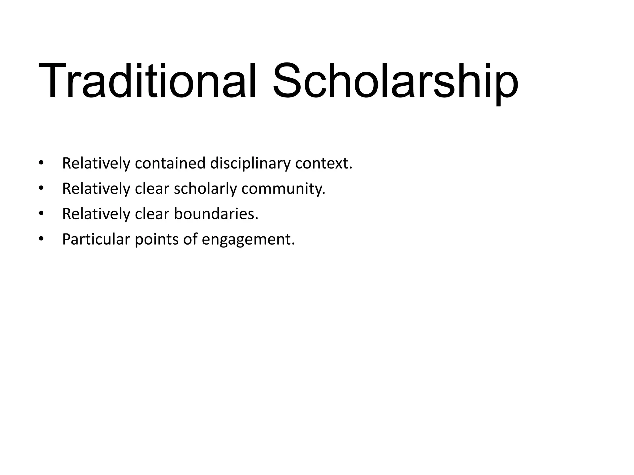 Traditional Scholarship
•   Relatively contained disciplinary context.
•   Relatively clear scholarly community.
•   Relatively clear boundaries.
•   Particular points of engagement.
 